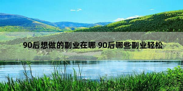 90后想做的副业在哪 90后哪些副业轻松